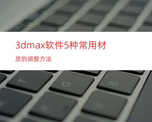 3dmax软件5种常用材质的调整方法