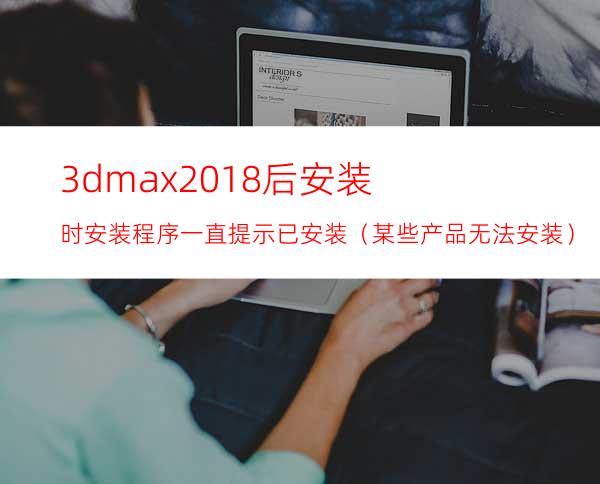 3dmax2018后安装时安装程序一直提示已安装（某些产品无法安装）