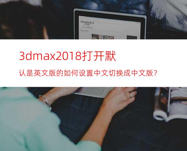 3dmax2018打开默认是英文版的如何设置中文切换成中文版？