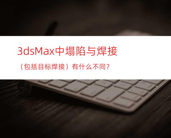 3dsMax中塌陷与焊接（包括目标焊接）有什么不同？