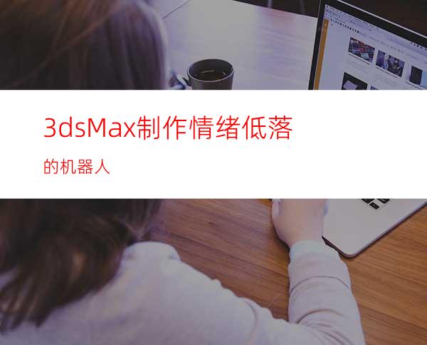 3dsMax制作情绪低落的机器人