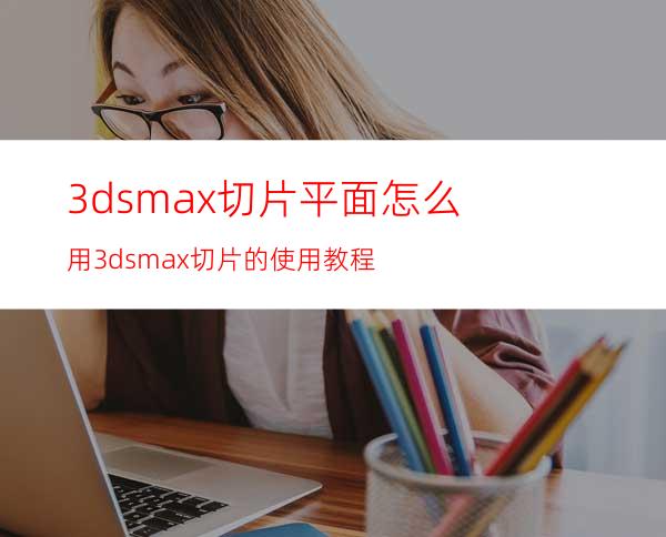 3dsmax切片平面怎么用? 3dsmax切片的使用教程