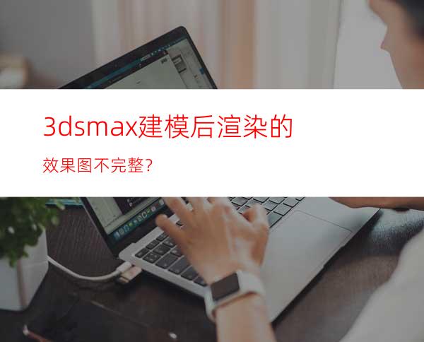 3ds max建模后渲染的效果图不完整？