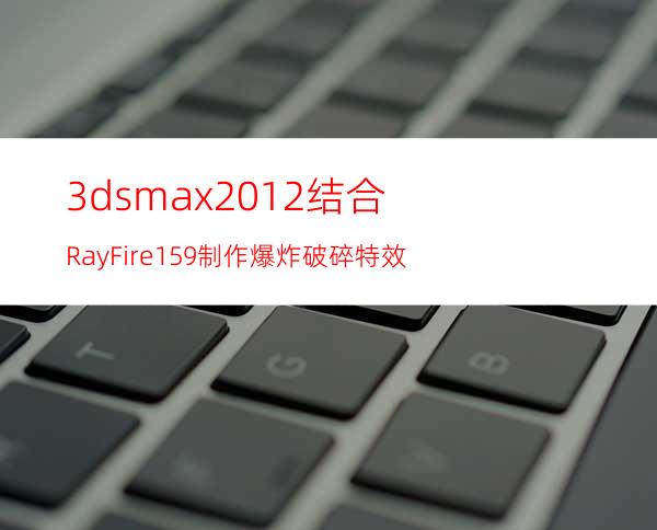 3dsmax2012结合RayFire1.59制作爆炸破碎特效