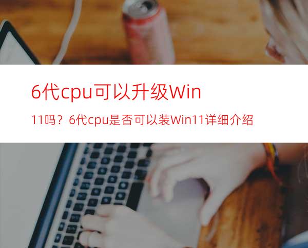 6代cpu可以升级Win11吗？6代cpu是否可以装Win11详细介绍