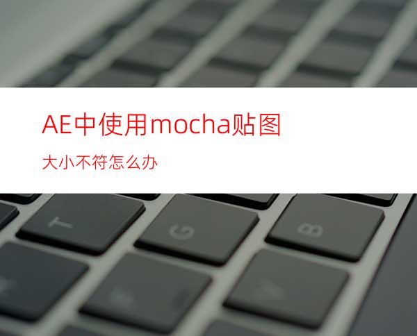 AE中使用mocha贴图大小不符怎么办