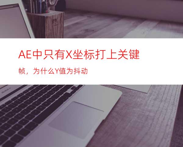 AE中只有X坐标打上关键帧，为什么Y值为抖动