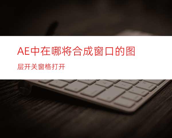 AE中在哪将合成窗口的图层开关窗格打开