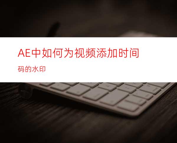 AE中如何为视频添加时间码的水印