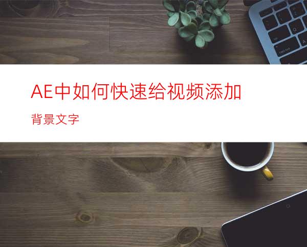 AE中如何快速给视频添加背景文字