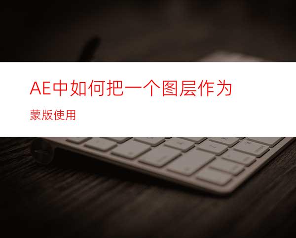 AE中如何把一个图层作为蒙版使用