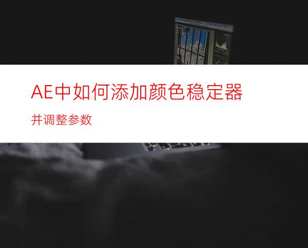 AE中如何添加颜色稳定器并调整参数