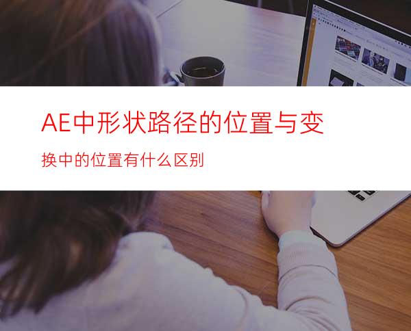 AE中形状路径的位置与变换中的位置有什么区别