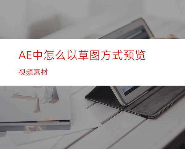 AE中怎么以草图方式预览视频素材