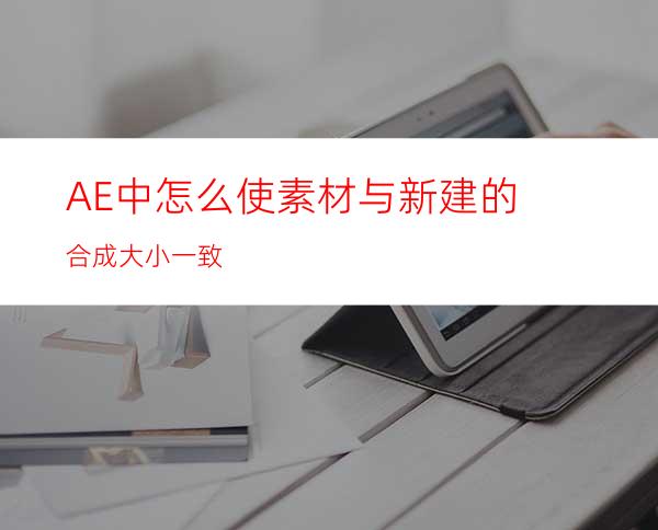 AE中怎么使素材与新建的合成大小一致