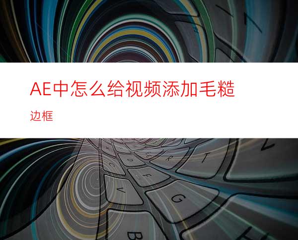 AE中怎么给视频添加毛糙边框