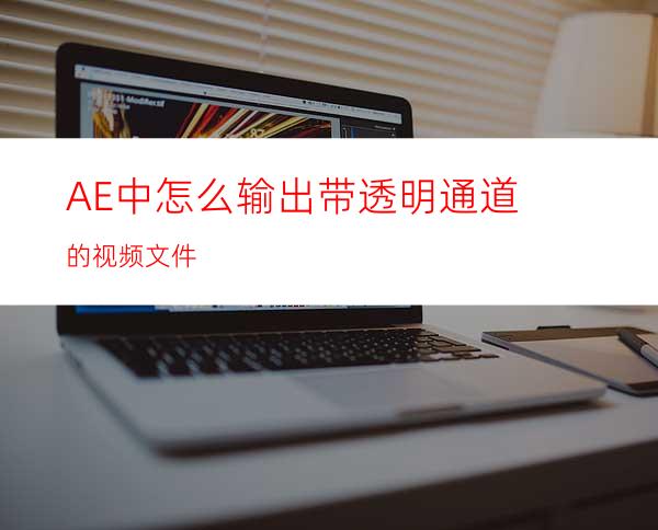 AE中怎么输出带透明通道的视频文件