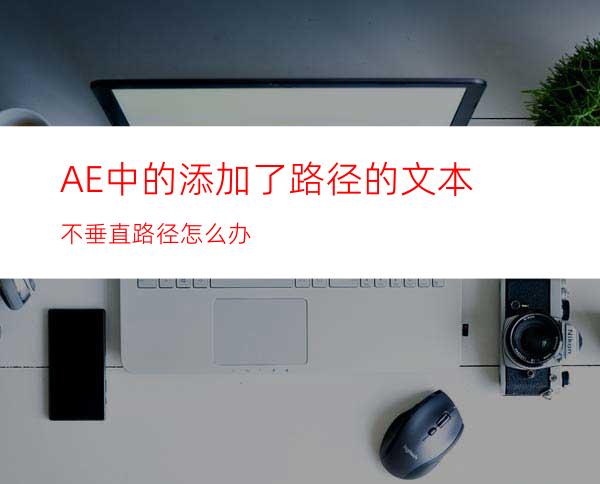 AE中的添加了路径的文本不垂直路径怎么办