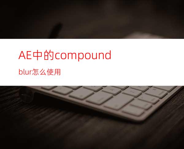 AE中的compoundblur怎么使用