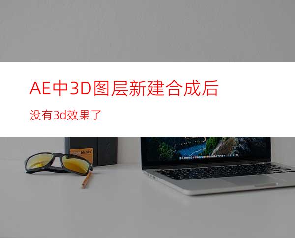 AE中3D图层新建合成后没有3d效果了