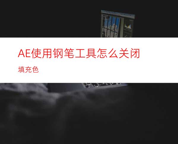 AE使用钢笔工具怎么关闭填充色
