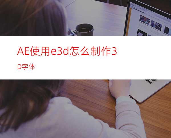 AE使用e3d怎么制作3D字体