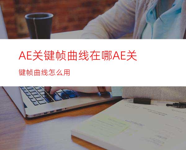 AE关键帧曲线在哪AE关键帧曲线怎么用