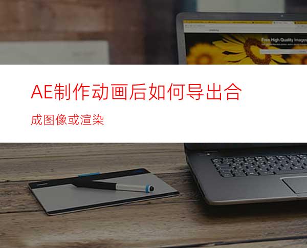 AE制作动画后如何导出合成图像或渲染