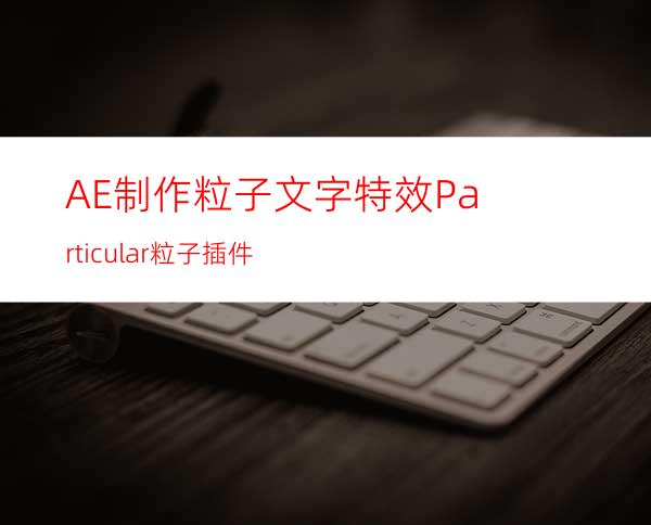AE制作粒子文字特效Particular粒子插件
