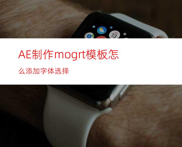 AE制作mogrt模板怎么添加字体选择