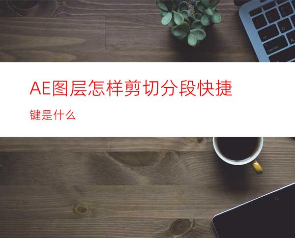 AE图层怎样剪切分段快捷键是什么