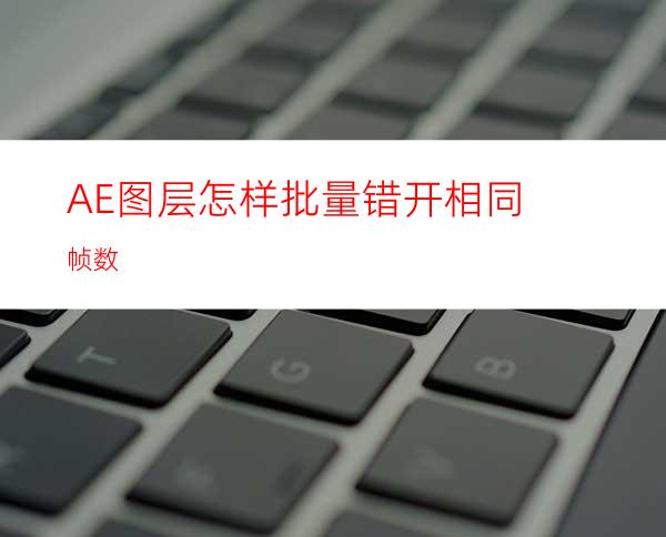 AE图层怎样批量错开相同帧数