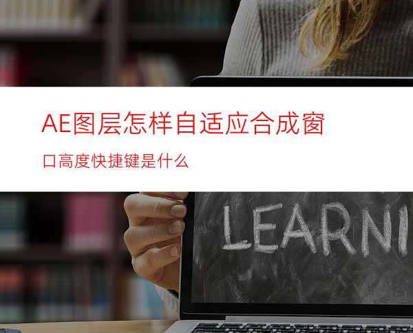 AE图层怎样自适应合成窗口高度快捷键是什么