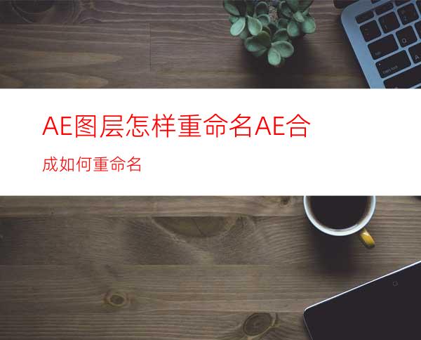 AE图层怎样重命名AE合成如何重命名
