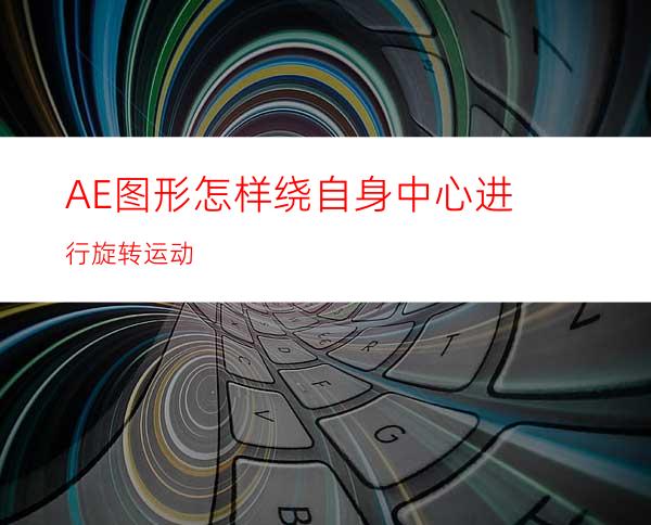 AE图形怎样绕自身中心进行旋转运动