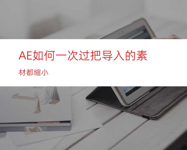 AE如何一次过把导入的素材都缩小