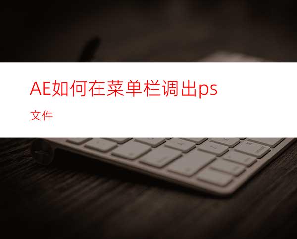AE如何在菜单栏调出ps文件