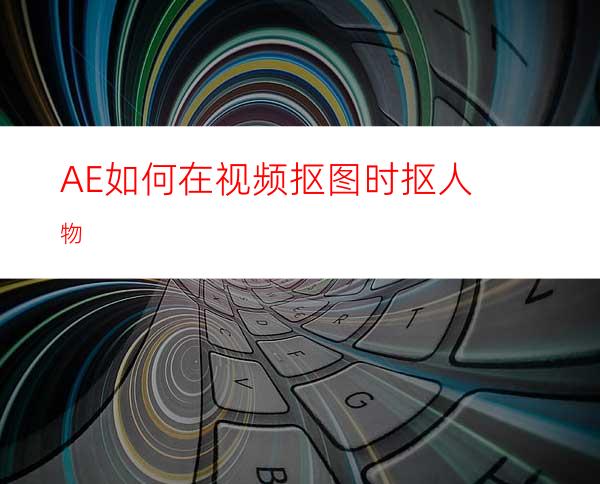 AE如何在视频抠图时抠人物