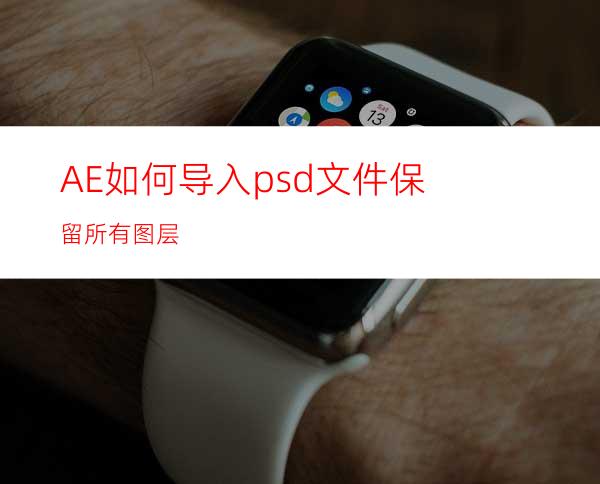 AE如何导入psd文件保留所有图层