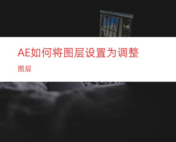 AE如何将图层设置为调整图层