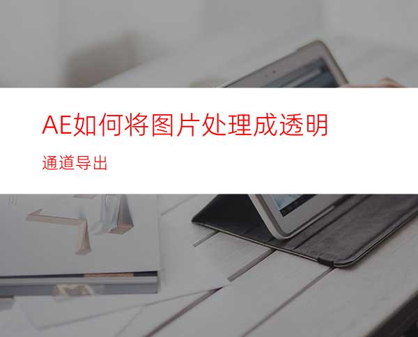 AE如何将图片处理成透明通道导出