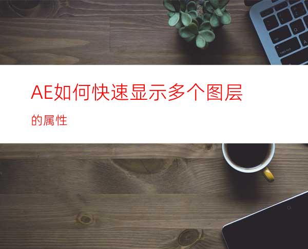 AE如何快速显示多个图层的属性