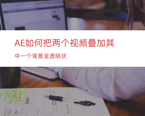 AE如何把两个视频叠加其中一个背景呈透明状
