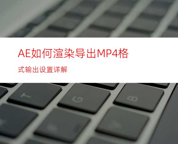 AE如何渲染导出MP4格式输出设置详解