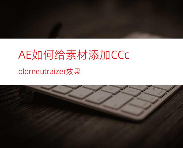 AE如何给素材添加CCcolorneutraizer效果