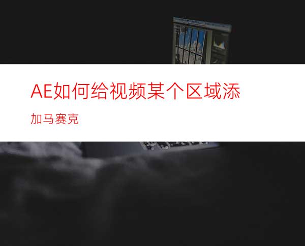 AE如何给视频某个区域添加马赛克