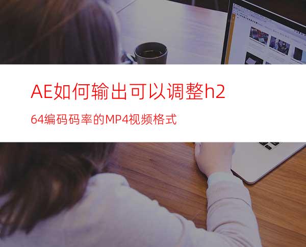 AE如何输出可以调整h264编码码率的MP4视频格式