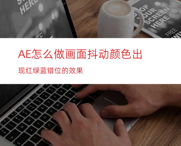 AE怎么做画面抖动颜色出现红绿蓝错位的效果