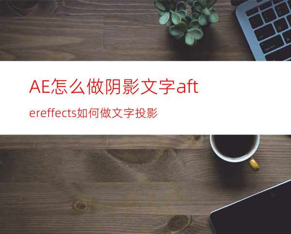 AE怎么做阴影文字aftereffects如何做文字投影