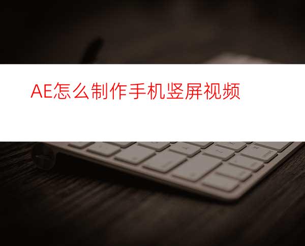 AE怎么制作手机竖屏视频